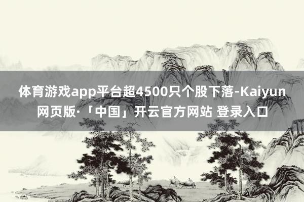 体育游戏app平台超4500只个股下落-Kaiyun网页版·「中国」开云官方网站 登录入口