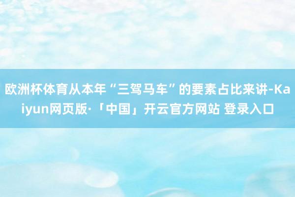 欧洲杯体育从本年“三驾马车”的要素占比来讲-Kaiyun网页版·「中国」开云官方网站 登录入口