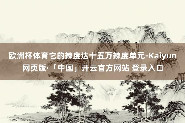 欧洲杯体育它的辣度达十五万辣度单元-Kaiyun网页版·「中国」开云官方网站 登录入口