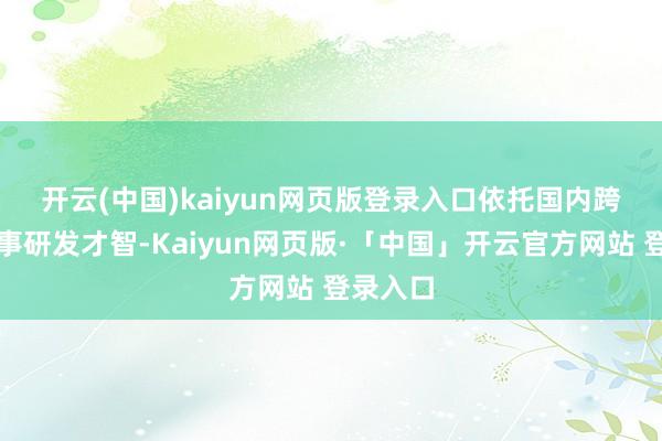 开云(中国)kaiyun网页版登录入口　　依托国内跨越的本事研发才智-Kaiyun网页版·「中国」开云官方网站 登录入口