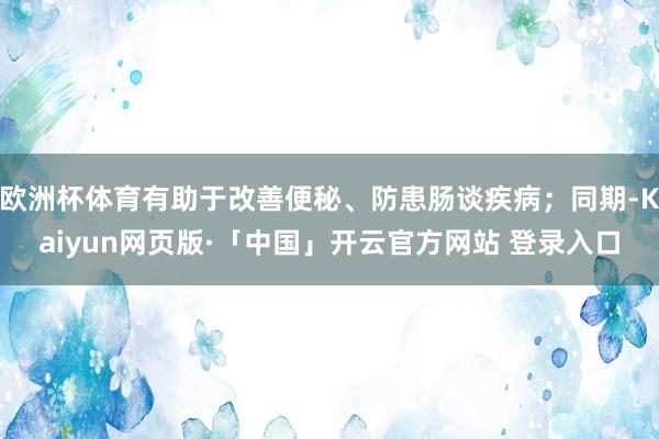 欧洲杯体育有助于改善便秘、防患肠谈疾病；同期-Kaiyun网页版·「中国」开云官方网站 登录入口