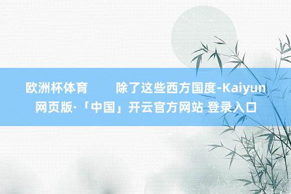 欧洲杯体育        除了这些西方国度-Kaiyun网页版·「中国」开云官方网站 登录入口