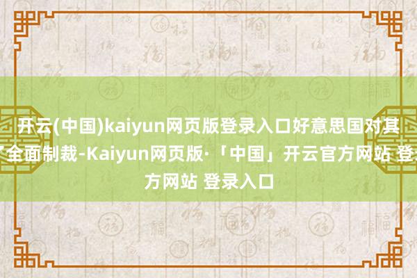 开云(中国)kaiyun网页版登录入口好意思国对其本质了全面制裁-Kaiyun网页版·「中国」开云官方网站 登录入口