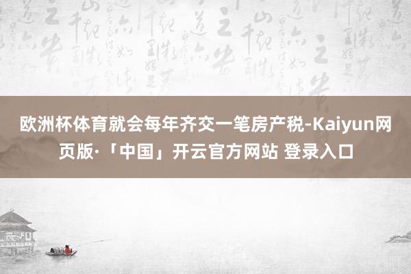 欧洲杯体育就会每年齐交一笔房产税-Kaiyun网页版·「中国」开云官方网站 登录入口