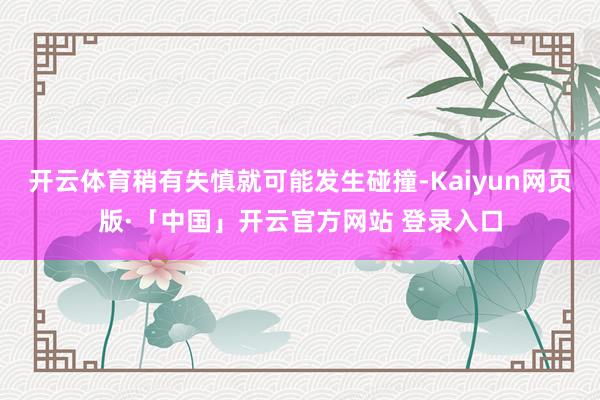 开云体育稍有失慎就可能发生碰撞-Kaiyun网页版·「中国」开云官方网站 登录入口