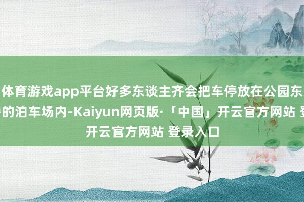 体育游戏app平台好多东谈主齐会把车停放在公园东南4门旁的泊车场内-Kaiyun网页版·「中国」开云官方网站 登录入口