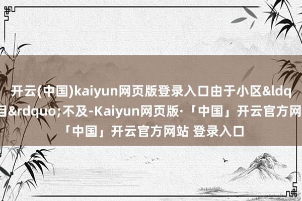 开云(中国)kaiyun网页版登录入口由于小区&ldquo;先天条目&rdquo;不及-Kaiyun网页版·「中国」开云官方网站 登录入口