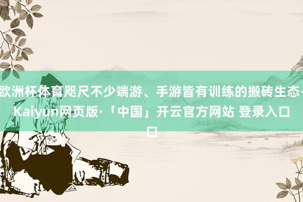 欧洲杯体育咫尺不少端游、手游皆有训练的搬砖生态-Kaiyun网页版·「中国」开云官方网站 登录入口