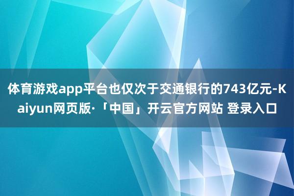 体育游戏app平台也仅次于交通银行的743亿元-Kaiyun网页版·「中国」开云官方网站 登录入口