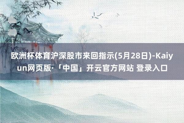 欧洲杯体育沪深股市来回指示(5月28日)-Kaiyun网页版·「中国」开云官方网站 登录入口