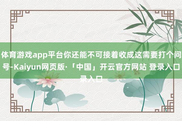 体育游戏app平台你还能不可接着收成这需要打个问号-Kaiyun网页版·「中国」开云官方网站 登录入口