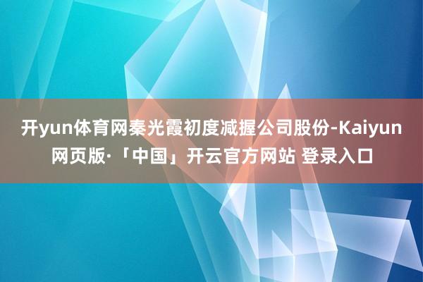 开yun体育网秦光霞初度减握公司股份-Kaiyun网页版·「中国」开云官方网站 登录入口