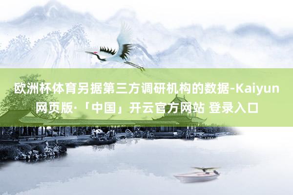 欧洲杯体育另据第三方调研机构的数据-Kaiyun网页版·「中国」开云官方网站 登录入口