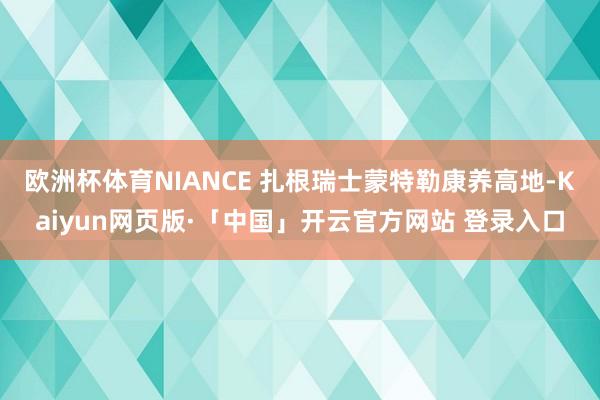 欧洲杯体育NIANCE 扎根瑞士蒙特勒康养高地-Kaiyun网页版·「中国」开云官方网站 登录入口