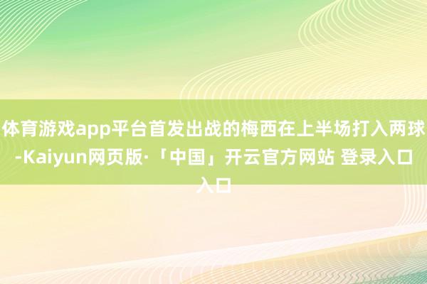 体育游戏app平台首发出战的梅西在上半场打入两球-Kaiyun网页版·「中国」开云官方网站 登录入口