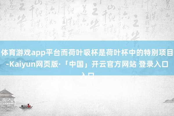 体育游戏app平台而荷叶吸杯是荷叶杯中的特别项目-Kaiyun网页版·「中国」开云官方网站 登录入口