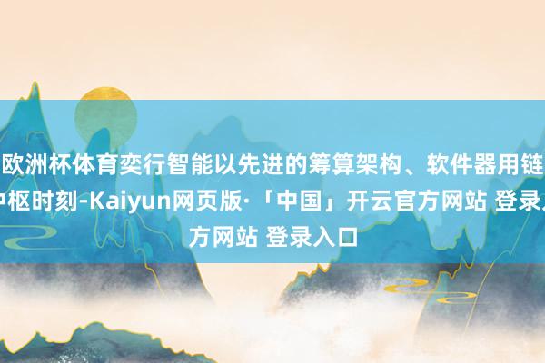 欧洲杯体育奕行智能以先进的筹算架构、软件器用链为中枢时刻-Kaiyun网页版·「中国」开云官方网站 登录入口