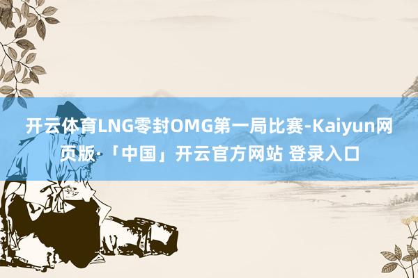 开云体育LNG零封OMG第一局比赛-Kaiyun网页版·「中国」开云官方网站 登录入口