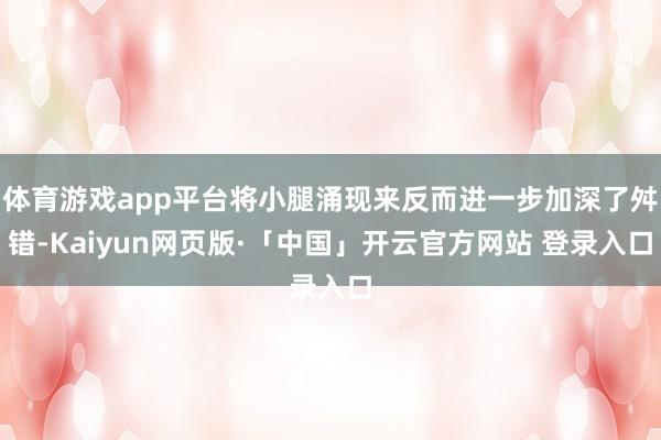 体育游戏app平台将小腿涌现来反而进一步加深了舛错-Kaiyun网页版·「中国」开云官方网站 登录入口