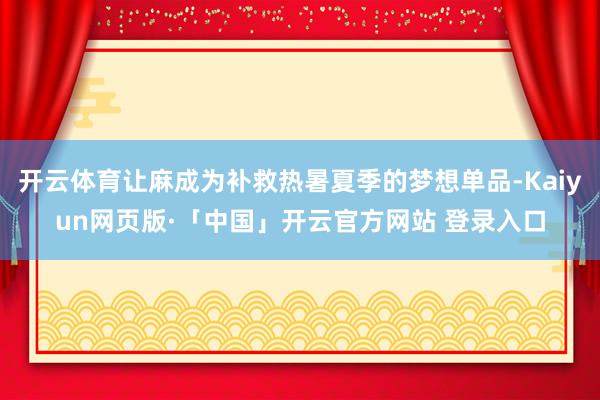 开云体育让麻成为补救热暑夏季的梦想单品-Kaiyun网页版·「中国」开云官方网站 登录入口