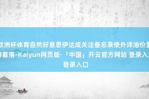 欧洲杯体育自然好意思伊达成关注备忘录使外洋油价显赫着落-Kaiyun网页版·「中国」开云官方网站 登录入口