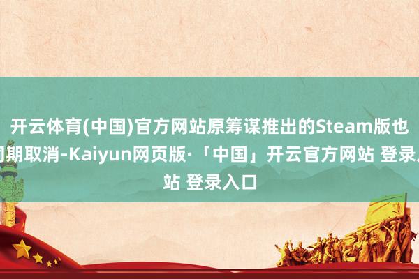 开云体育(中国)官方网站原筹谋推出的Steam版也将同期取消-Kaiyun网页版·「中国」开云官方网站 登录入口